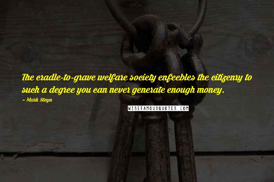 Mark Steyn Quotes: The cradle-to-grave welfare society enfeebles the citizenry to such a degree you can never generate enough money.