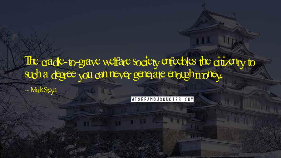 Mark Steyn Quotes: The cradle-to-grave welfare society enfeebles the citizenry to such a degree you can never generate enough money.