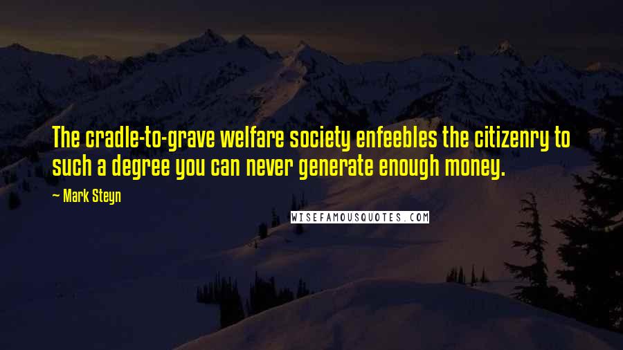 Mark Steyn Quotes: The cradle-to-grave welfare society enfeebles the citizenry to such a degree you can never generate enough money.