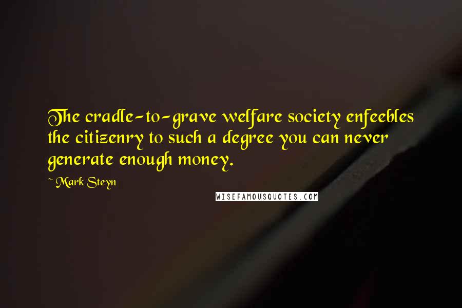 Mark Steyn Quotes: The cradle-to-grave welfare society enfeebles the citizenry to such a degree you can never generate enough money.