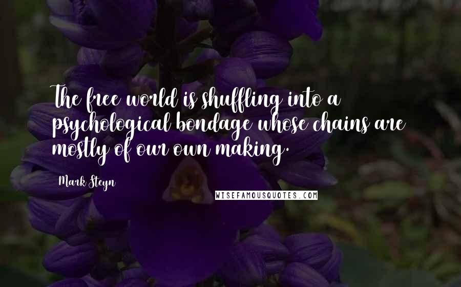 Mark Steyn Quotes: The free world is shuffling into a psychological bondage whose chains are mostly of our own making.