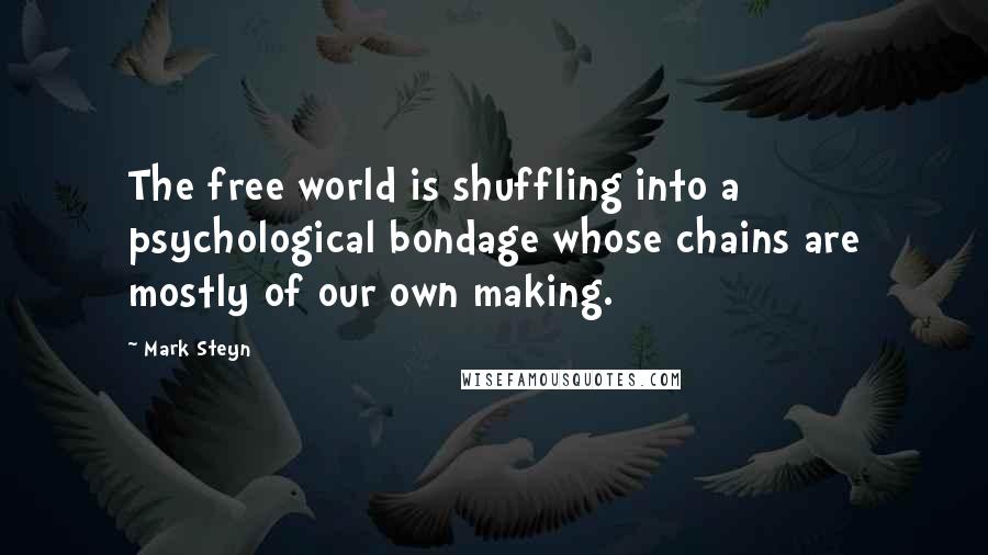 Mark Steyn Quotes: The free world is shuffling into a psychological bondage whose chains are mostly of our own making.