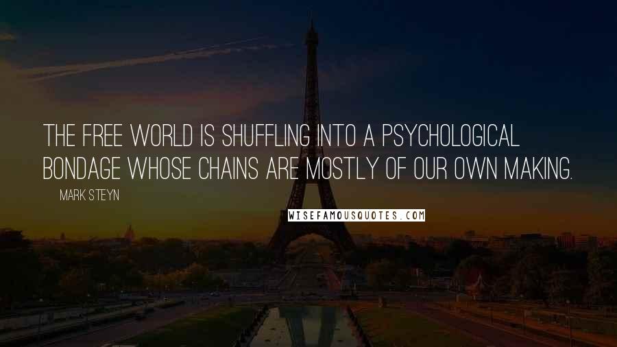 Mark Steyn Quotes: The free world is shuffling into a psychological bondage whose chains are mostly of our own making.