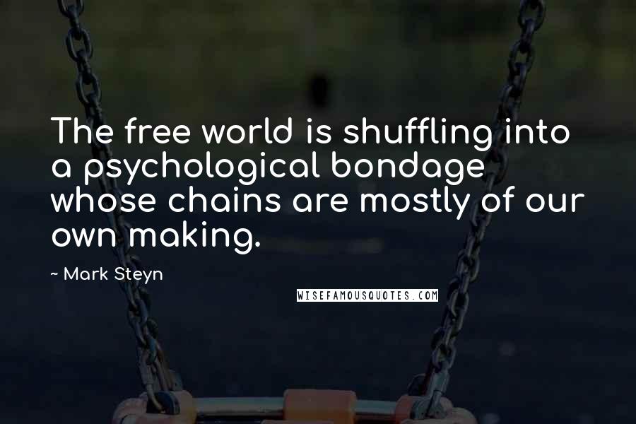 Mark Steyn Quotes: The free world is shuffling into a psychological bondage whose chains are mostly of our own making.