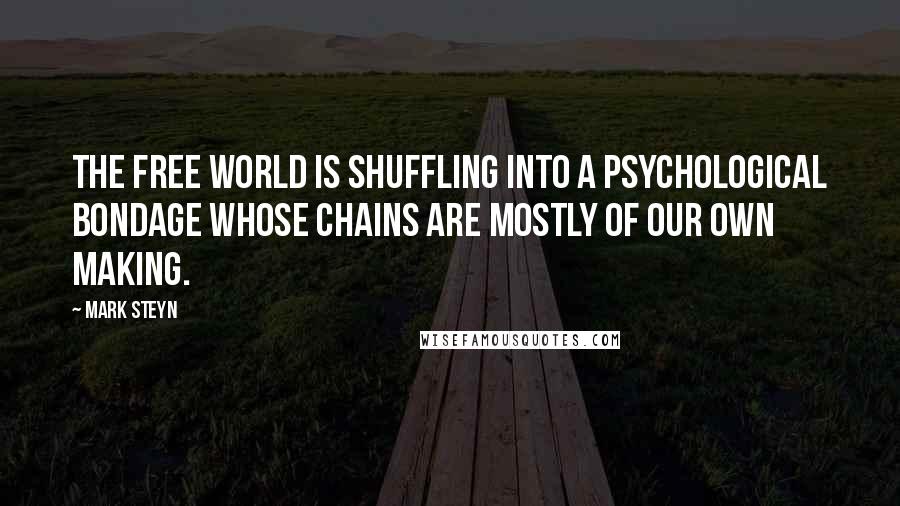 Mark Steyn Quotes: The free world is shuffling into a psychological bondage whose chains are mostly of our own making.