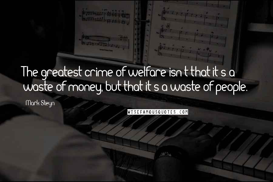 Mark Steyn Quotes: The greatest crime of welfare isn't that it's a waste of money, but that it's a waste of people.