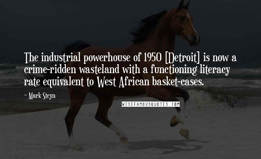 Mark Steyn Quotes: The industrial powerhouse of 1950 [Detroit] is now a crime-ridden wasteland with a functioning literacy rate equivalent to West African basket-cases.