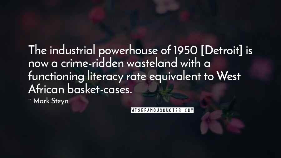 Mark Steyn Quotes: The industrial powerhouse of 1950 [Detroit] is now a crime-ridden wasteland with a functioning literacy rate equivalent to West African basket-cases.