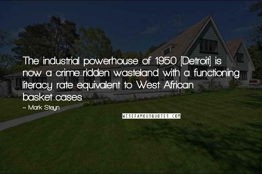 Mark Steyn Quotes: The industrial powerhouse of 1950 [Detroit] is now a crime-ridden wasteland with a functioning literacy rate equivalent to West African basket-cases.