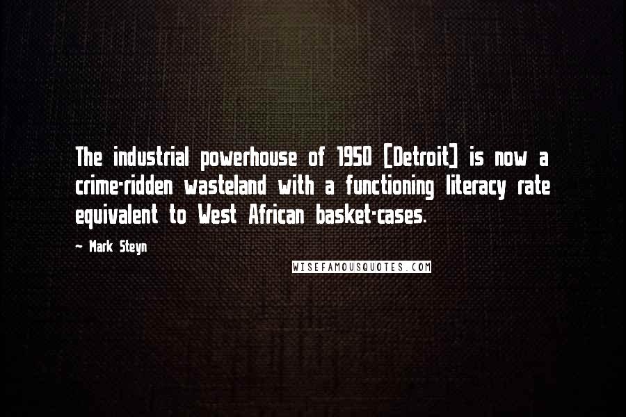 Mark Steyn Quotes: The industrial powerhouse of 1950 [Detroit] is now a crime-ridden wasteland with a functioning literacy rate equivalent to West African basket-cases.