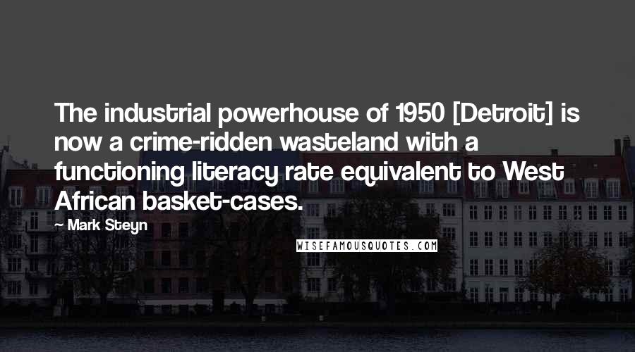 Mark Steyn Quotes: The industrial powerhouse of 1950 [Detroit] is now a crime-ridden wasteland with a functioning literacy rate equivalent to West African basket-cases.