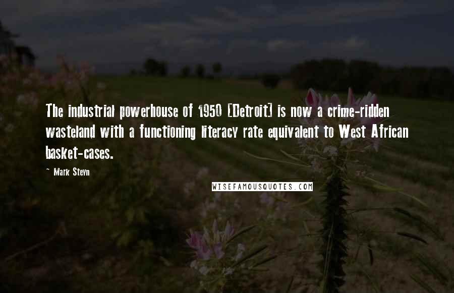 Mark Steyn Quotes: The industrial powerhouse of 1950 [Detroit] is now a crime-ridden wasteland with a functioning literacy rate equivalent to West African basket-cases.