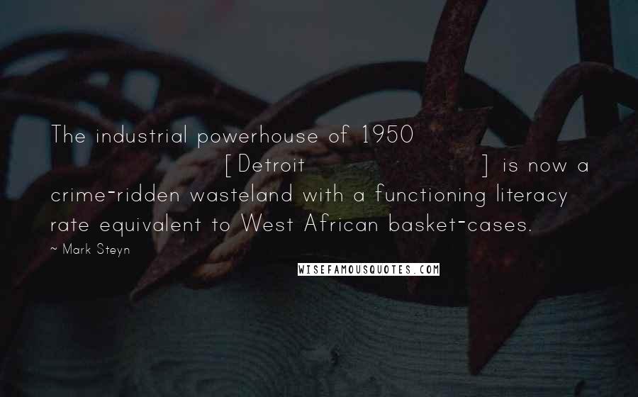 Mark Steyn Quotes: The industrial powerhouse of 1950 [Detroit] is now a crime-ridden wasteland with a functioning literacy rate equivalent to West African basket-cases.