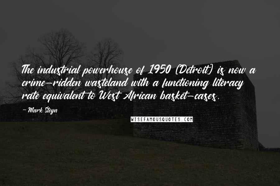 Mark Steyn Quotes: The industrial powerhouse of 1950 [Detroit] is now a crime-ridden wasteland with a functioning literacy rate equivalent to West African basket-cases.