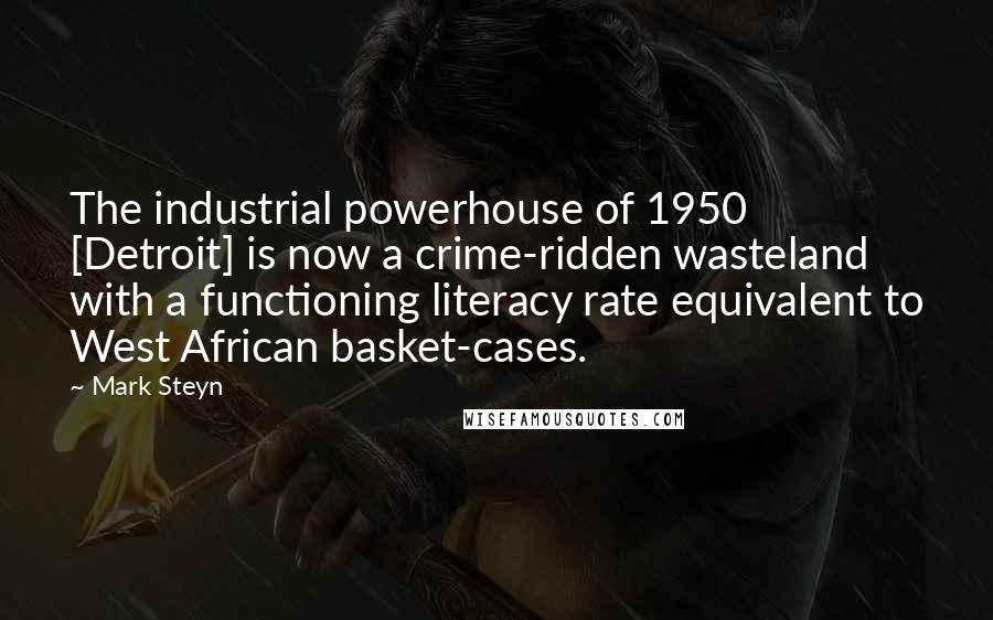 Mark Steyn Quotes: The industrial powerhouse of 1950 [Detroit] is now a crime-ridden wasteland with a functioning literacy rate equivalent to West African basket-cases.