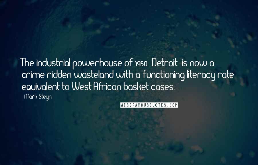 Mark Steyn Quotes: The industrial powerhouse of 1950 [Detroit] is now a crime-ridden wasteland with a functioning literacy rate equivalent to West African basket-cases.