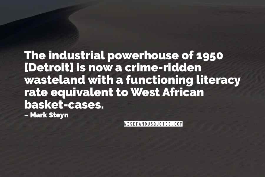 Mark Steyn Quotes: The industrial powerhouse of 1950 [Detroit] is now a crime-ridden wasteland with a functioning literacy rate equivalent to West African basket-cases.