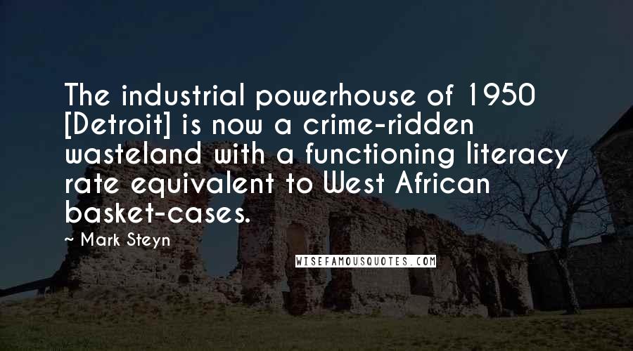 Mark Steyn Quotes: The industrial powerhouse of 1950 [Detroit] is now a crime-ridden wasteland with a functioning literacy rate equivalent to West African basket-cases.