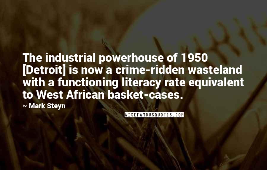 Mark Steyn Quotes: The industrial powerhouse of 1950 [Detroit] is now a crime-ridden wasteland with a functioning literacy rate equivalent to West African basket-cases.