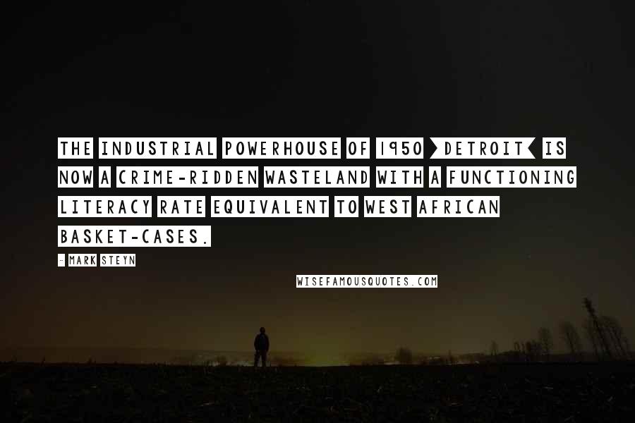 Mark Steyn Quotes: The industrial powerhouse of 1950 [Detroit] is now a crime-ridden wasteland with a functioning literacy rate equivalent to West African basket-cases.