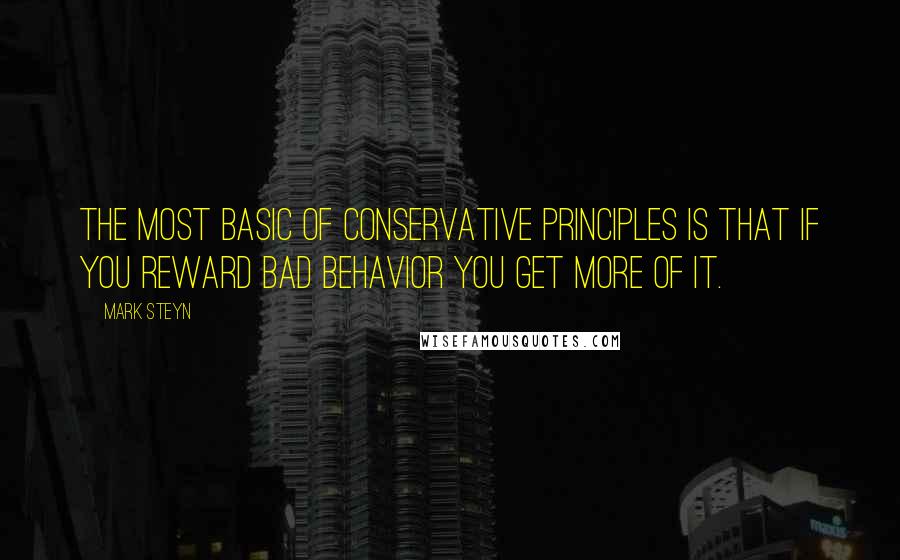Mark Steyn Quotes: The most basic of conservative principles is that if you reward bad behavior you get more of it.