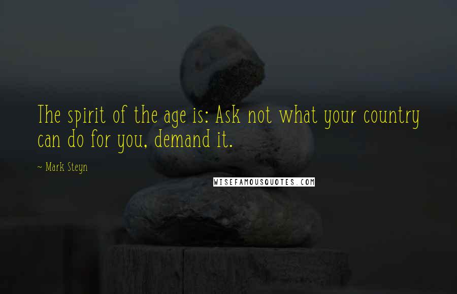 Mark Steyn Quotes: The spirit of the age is: Ask not what your country can do for you, demand it.