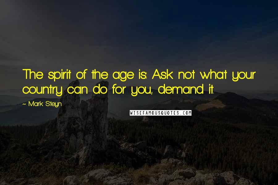 Mark Steyn Quotes: The spirit of the age is: Ask not what your country can do for you, demand it.