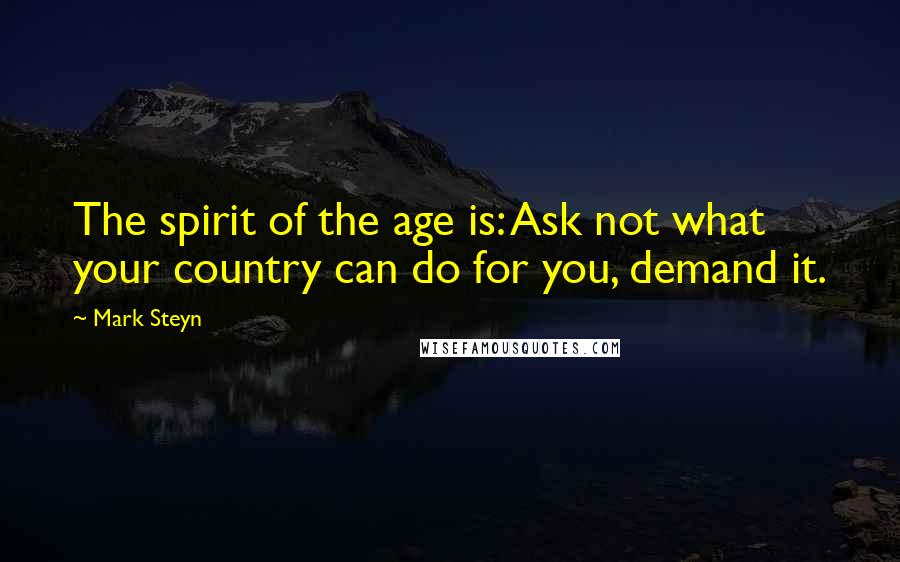 Mark Steyn Quotes: The spirit of the age is: Ask not what your country can do for you, demand it.