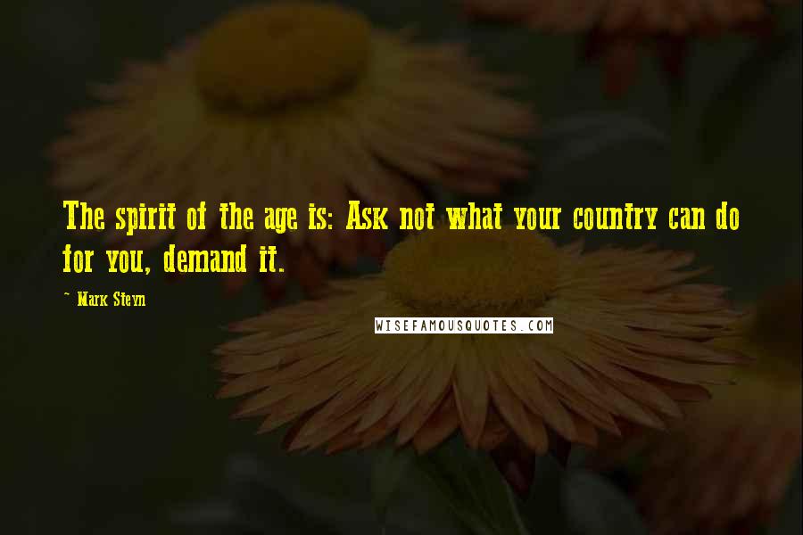 Mark Steyn Quotes: The spirit of the age is: Ask not what your country can do for you, demand it.