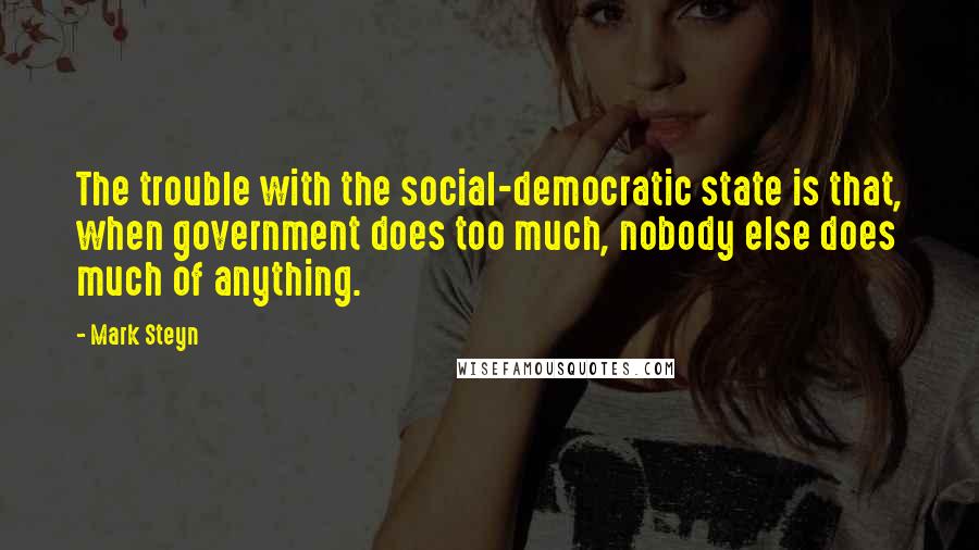 Mark Steyn Quotes: The trouble with the social-democratic state is that, when government does too much, nobody else does much of anything.