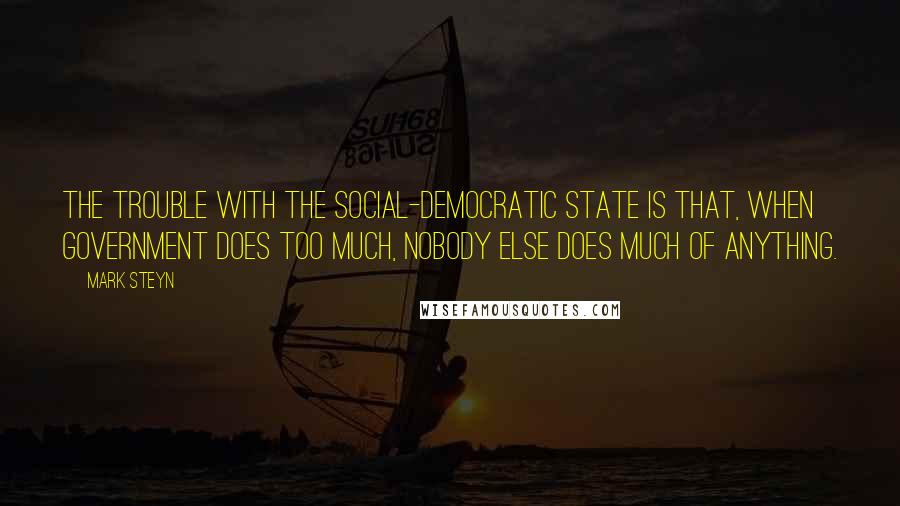 Mark Steyn Quotes: The trouble with the social-democratic state is that, when government does too much, nobody else does much of anything.