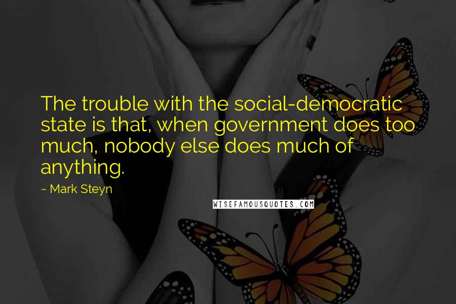 Mark Steyn Quotes: The trouble with the social-democratic state is that, when government does too much, nobody else does much of anything.