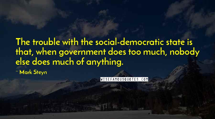 Mark Steyn Quotes: The trouble with the social-democratic state is that, when government does too much, nobody else does much of anything.