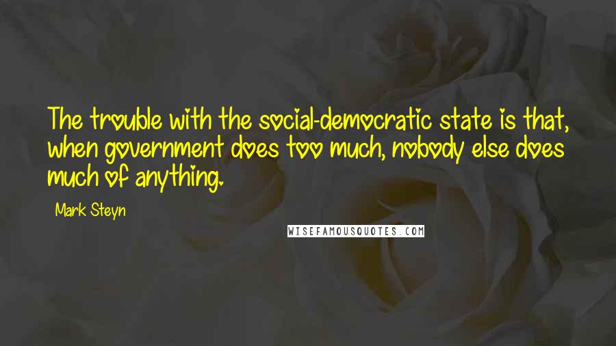Mark Steyn Quotes: The trouble with the social-democratic state is that, when government does too much, nobody else does much of anything.