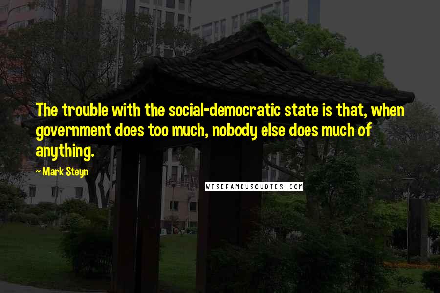 Mark Steyn Quotes: The trouble with the social-democratic state is that, when government does too much, nobody else does much of anything.