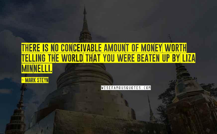 Mark Steyn Quotes: There is no conceivable amount of money worth telling the world that you were beaten up by Liza Minnelli.