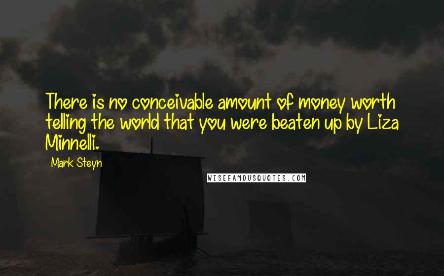 Mark Steyn Quotes: There is no conceivable amount of money worth telling the world that you were beaten up by Liza Minnelli.