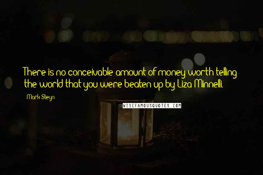 Mark Steyn Quotes: There is no conceivable amount of money worth telling the world that you were beaten up by Liza Minnelli.