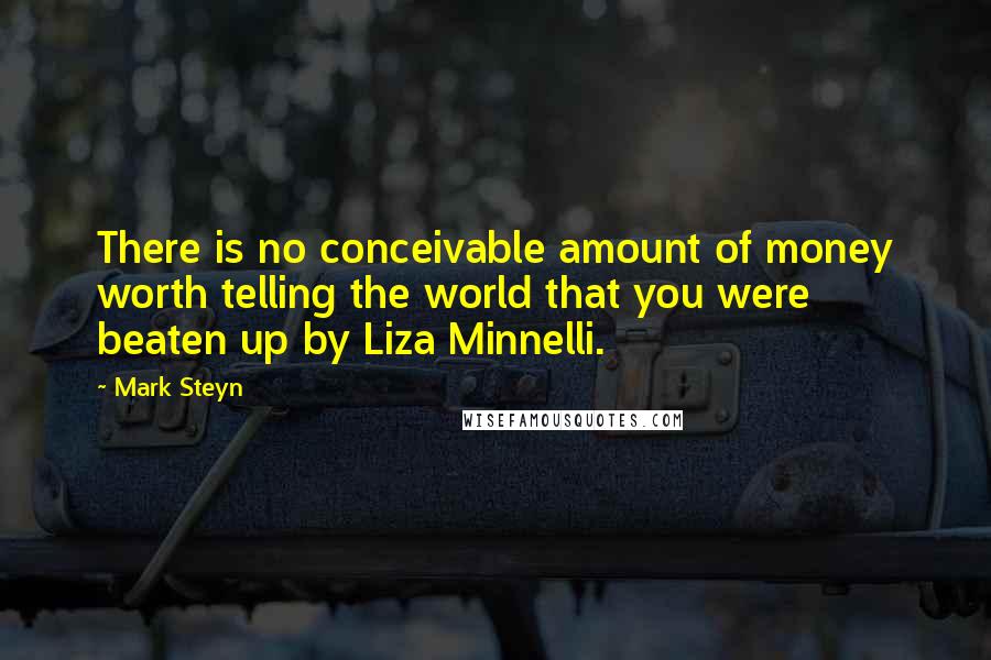 Mark Steyn Quotes: There is no conceivable amount of money worth telling the world that you were beaten up by Liza Minnelli.