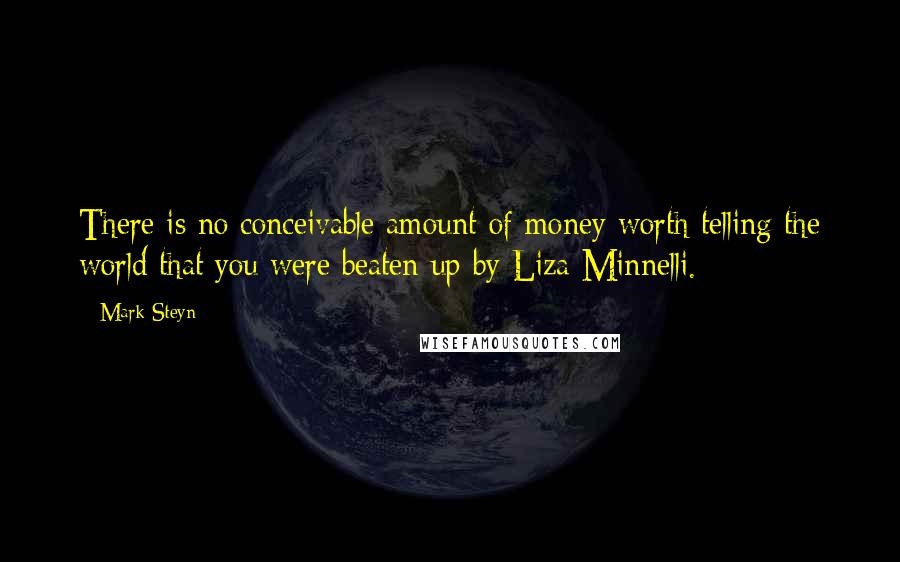 Mark Steyn Quotes: There is no conceivable amount of money worth telling the world that you were beaten up by Liza Minnelli.