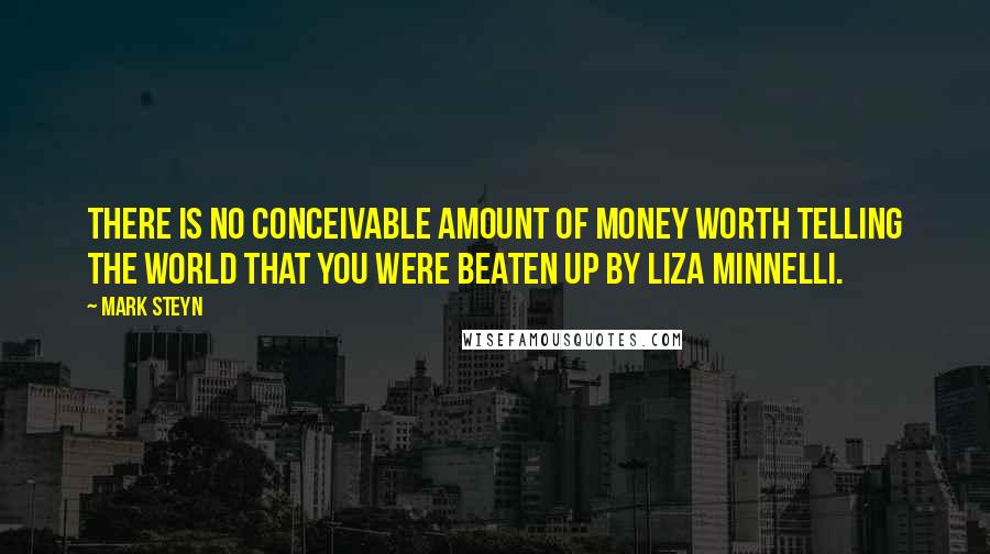 Mark Steyn Quotes: There is no conceivable amount of money worth telling the world that you were beaten up by Liza Minnelli.