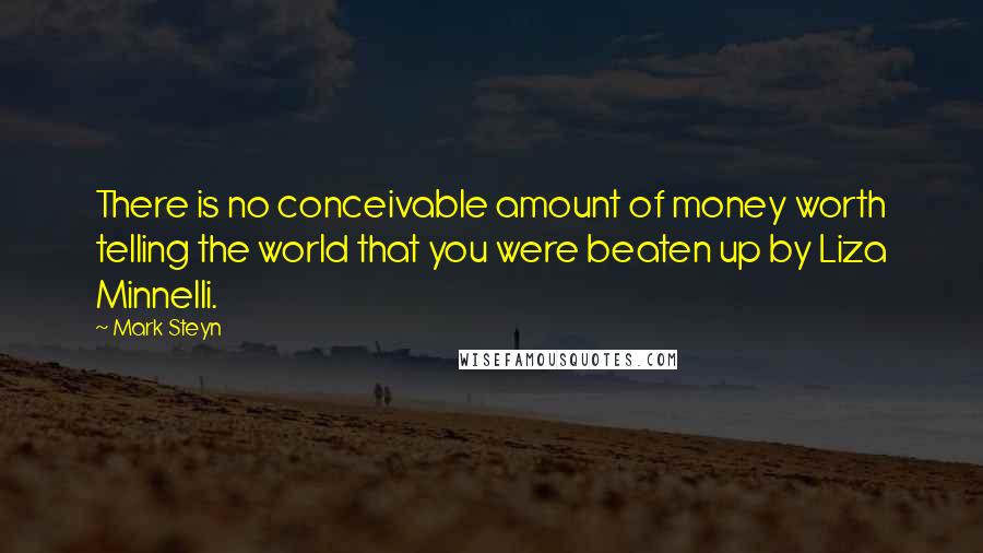 Mark Steyn Quotes: There is no conceivable amount of money worth telling the world that you were beaten up by Liza Minnelli.