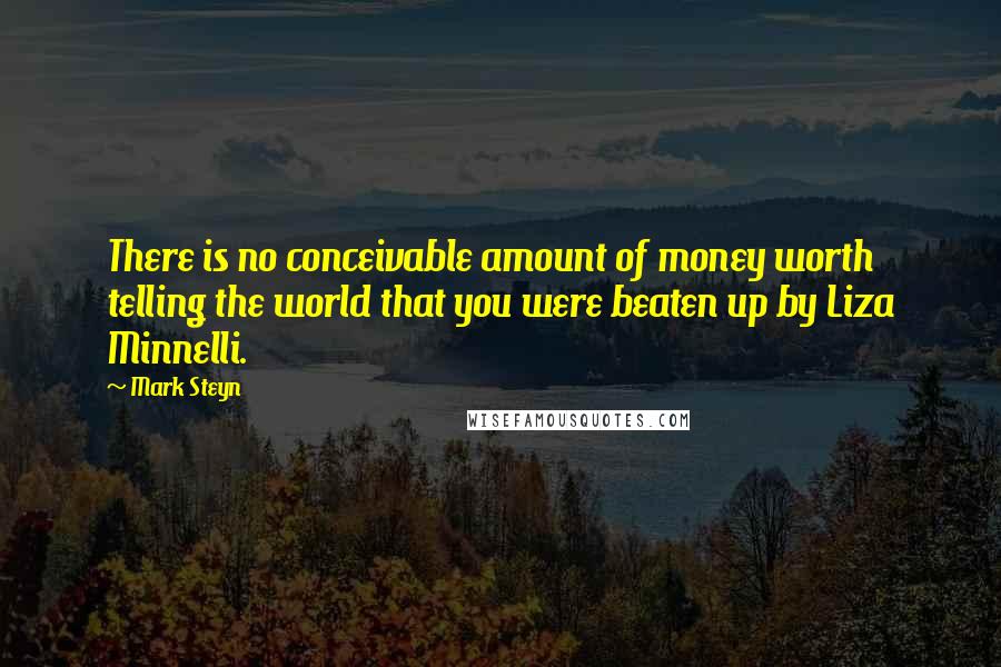 Mark Steyn Quotes: There is no conceivable amount of money worth telling the world that you were beaten up by Liza Minnelli.