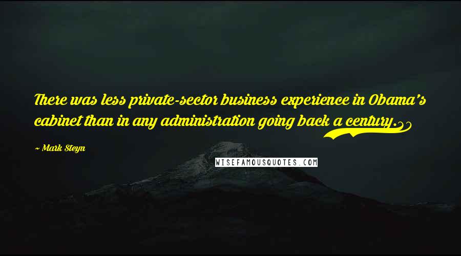 Mark Steyn Quotes: There was less private-sector business experience in Obama's cabinet than in any administration going back a century.30