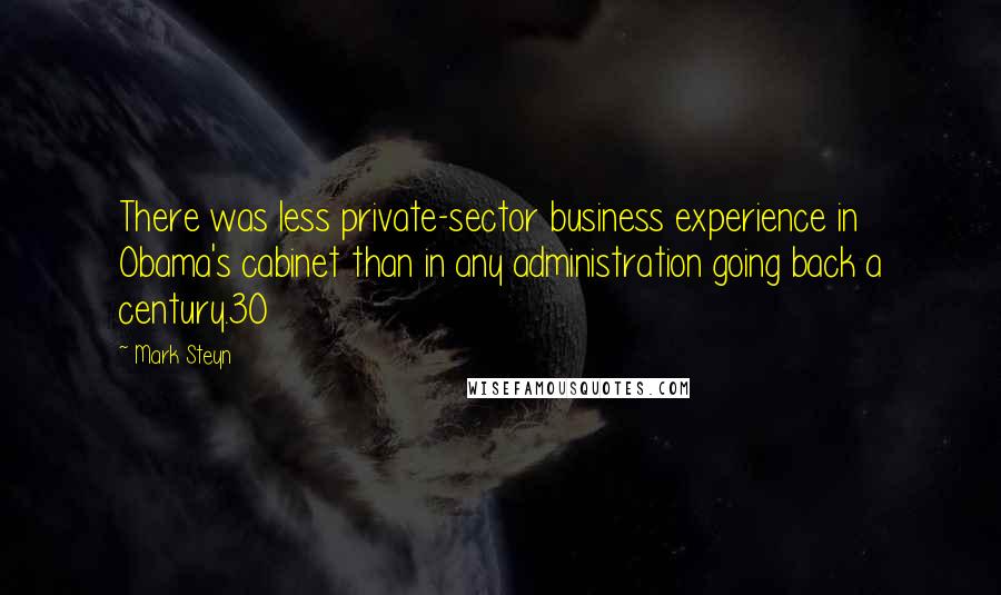 Mark Steyn Quotes: There was less private-sector business experience in Obama's cabinet than in any administration going back a century.30