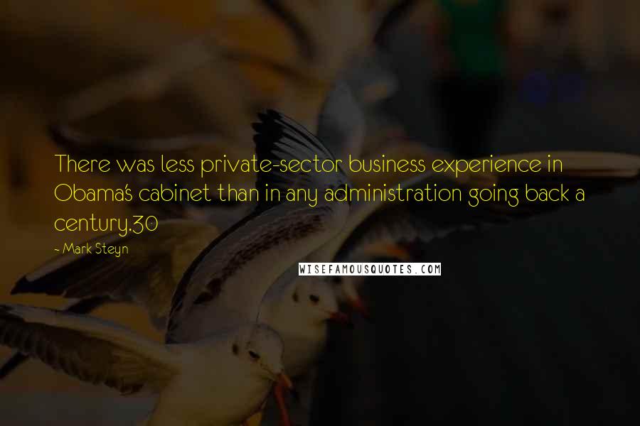 Mark Steyn Quotes: There was less private-sector business experience in Obama's cabinet than in any administration going back a century.30