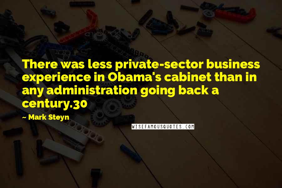 Mark Steyn Quotes: There was less private-sector business experience in Obama's cabinet than in any administration going back a century.30