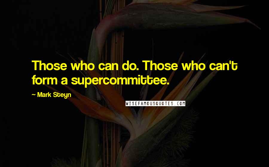 Mark Steyn Quotes: Those who can do. Those who can't form a supercommittee.