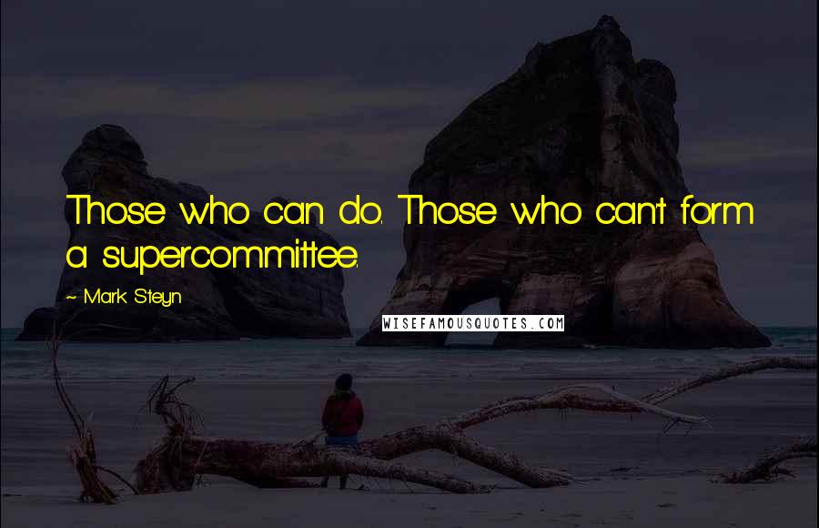 Mark Steyn Quotes: Those who can do. Those who can't form a supercommittee.