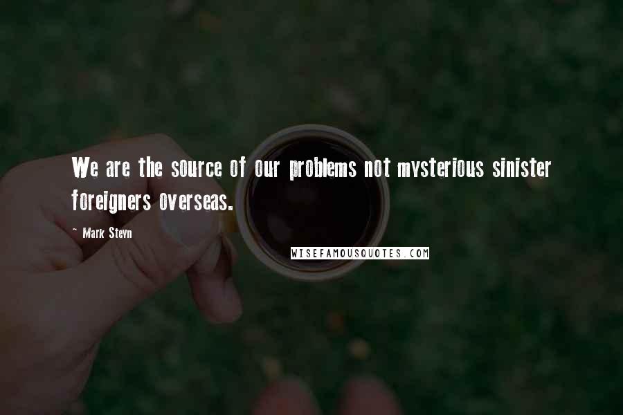 Mark Steyn Quotes: We are the source of our problems not mysterious sinister foreigners overseas.